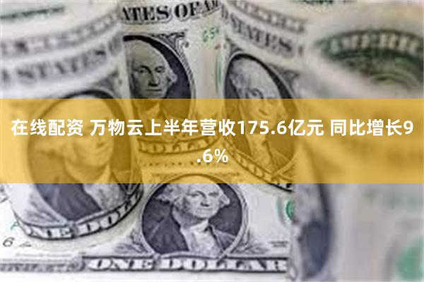 在线配资 万物云上半年营收175.6亿元 同比增长9.6%