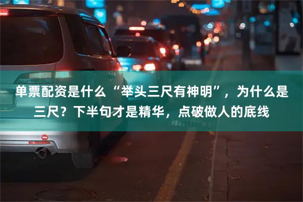 单票配资是什么 “举头三尺有神明”，为什么是三尺？下半句才是精华，点破做人的底线