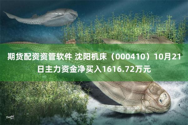 期货配资资管软件 沈阳机床（000410）10月21日主力资金净买入1616.72万元