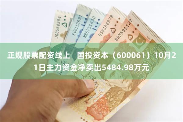 正规股票配资线上   国投资本（600061）10月21日主力资金净卖出5484.98万元