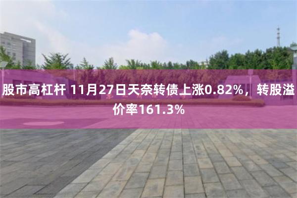 股市高杠杆 11月27日天奈转债上涨0.82%，转股溢价率161.3%