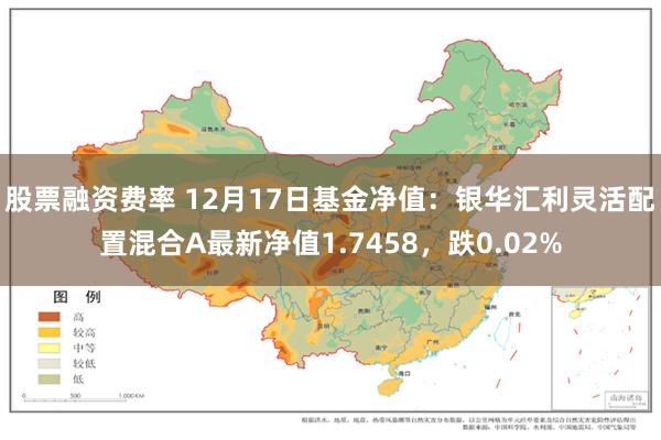 股票融资费率 12月17日基金净值：银华汇利灵活配置混合A最新净值1.7458，跌0.02%