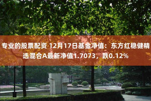 专业的股票配资 12月17日基金净值：东方红稳健精选混合A最新净值1.7073，跌0.12%