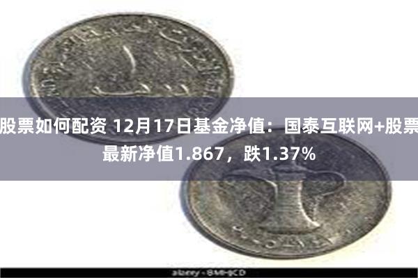 股票如何配资 12月17日基金净值：国泰互联网+股票最新净值1.867，跌1.37%