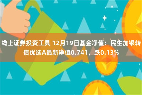 线上证券投资工具 12月19日基金净值：民生加银转债优选A最新净值0.741，跌0.13%