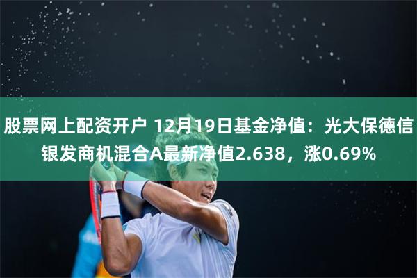 股票网上配资开户 12月19日基金净值：光大保德信银发商机混合A最新净值2.638，涨0.69%