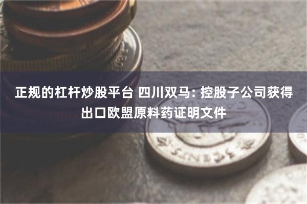 正规的杠杆炒股平台 四川双马: 控股子公司获得出口欧盟原料药证明文件