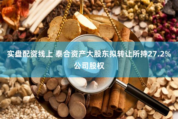 实盘配资线上 泰合资产大股东拟转让所持27.2%公司股权