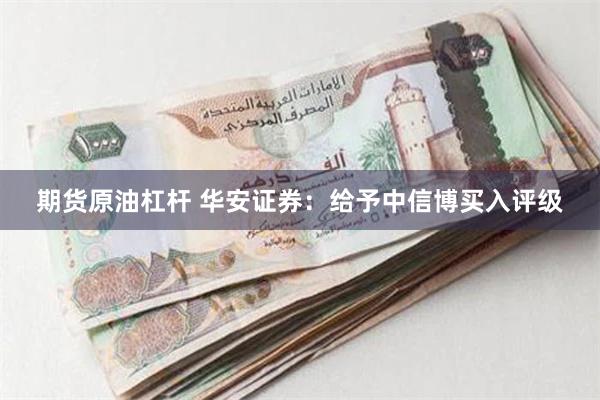 期货原油杠杆 华安证券：给予中信博买入评级