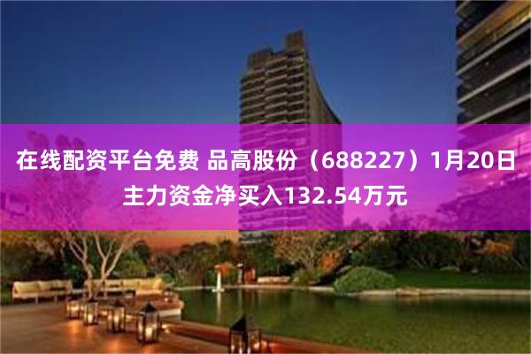 在线配资平台免费 品高股份（688227）1月20日主力资金净买入132.54万元