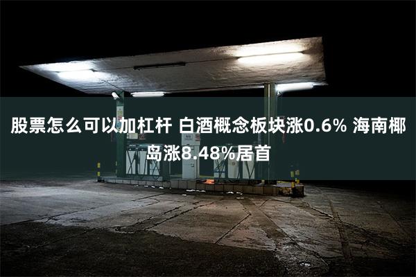 股票怎么可以加杠杆 白酒概念板块涨0.6% 海南椰岛涨8.48%居首