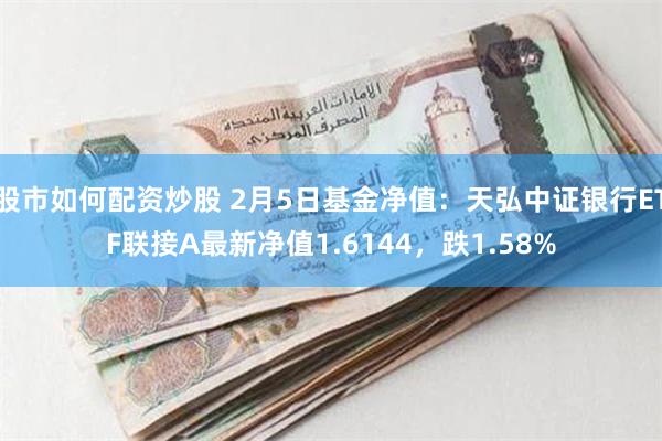 股市如何配资炒股 2月5日基金净值：天弘中证银行ETF联接A最新净值1.6144，跌1.58%