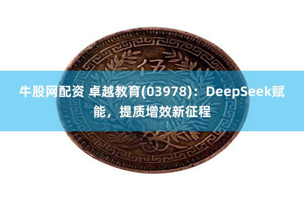 牛股网配资 卓越教育(03978)：DeepSeek赋能，提质增效新征程