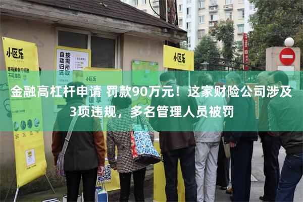 金融高杠杆申请 罚款90万元！这家财险公司涉及3项违规，多名管理人员被罚