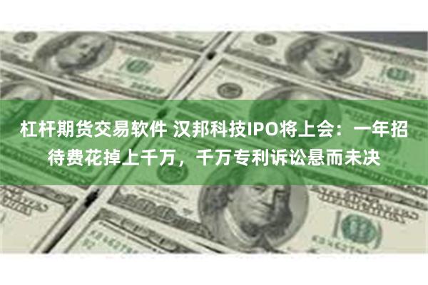 杠杆期货交易软件 汉邦科技IPO将上会：一年招待费花掉上千万，千万专利诉讼悬而未决