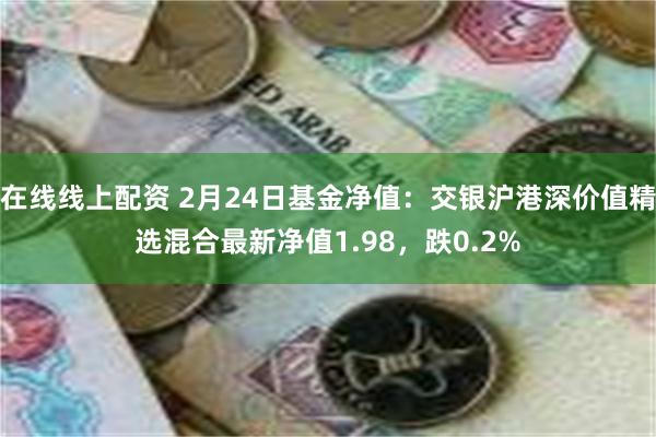 在线线上配资 2月24日基金净值：交银沪港深价值精选混合最新净值1.98，跌0.2%