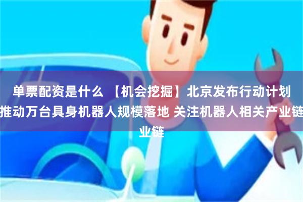 单票配资是什么 【机会挖掘】北京发布行动计划推动万台具身机器人规模落地 关注机器人相关产业链