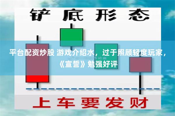 平台配资炒股 游戏介绍水，过于照顾轻度玩家，《宣誓》勉强好评