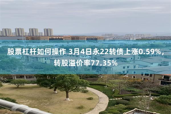 股票杠杆如何操作 3月4日永22转债上涨0.59%，转股溢价率77.35%