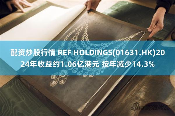 配资炒股行情 REF HOLDINGS(01631.HK)2024年收益约1.06亿港元 按年减少14.3%