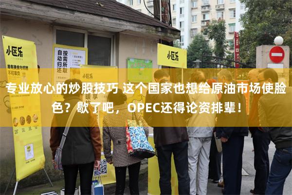 专业放心的炒股技巧 这个国家也想给原油市场使脸色？歇了吧，OPEC还得论资排辈！