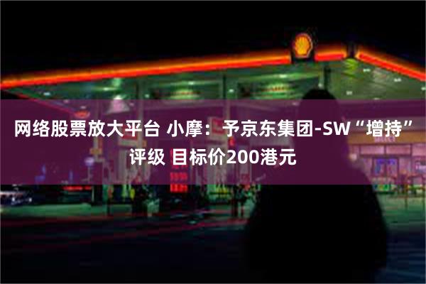 网络股票放大平台 小摩：予京东集团-SW“增持”评级 目标价200港元