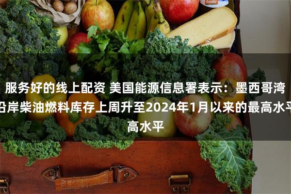 服务好的线上配资 美国能源信息署表示：墨西哥湾沿岸柴油燃料库存上周升至2024年1月以来的最高水平