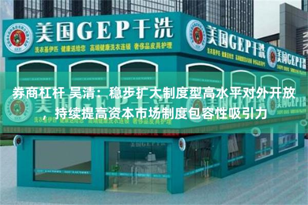 券商杠杆 吴清：稳步扩大制度型高水平对外开放，持续提高资本市场制度包容性吸引力