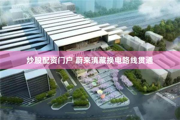 炒股配资门户 蔚来滇藏换电路线贯通