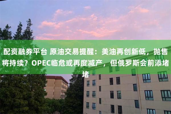 配资融券平台 原油交易提醒：美油再创新低，抛售将持续？OPEC临危或再度减产，但俄罗斯会前添堵